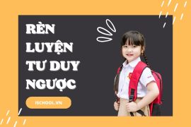 Tư duy ngược là gì? Cách rèn luyện lối tư duy ngược cho trẻ